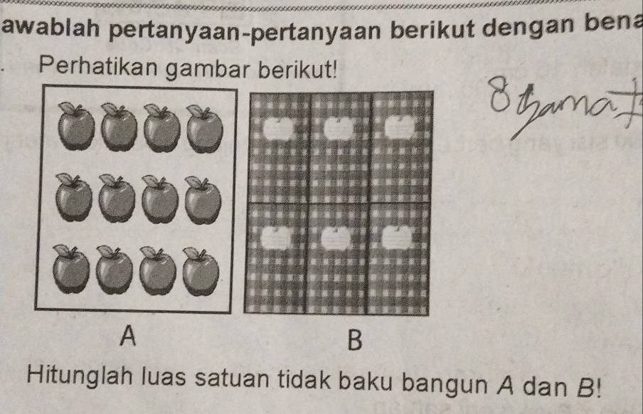 awablah pertanyaan-pertanyaan berikut dengan bena 
Perhatikan gambar berikut!
A
B
Hitunglah luas satuan tidak baku bangun A dan B!