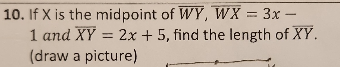 If X is the midpoint of overline WY, overline WX=3x-
1 and overline XY=2x+5 , find the length of overline XY. 
(draw a picture)