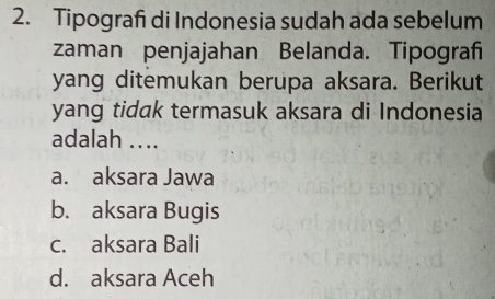 Tipografi di Indonesia sudah ada sebelum
zaman penjajahan Belanda. Tipografi
yang ditemukan berupa aksara. Berikut
yang tidak termasuk aksara di Indonesia
adalah ....
a. aksara Jawa
b. aksara Bugis
c. aksara Bali
d. aksara Aceh