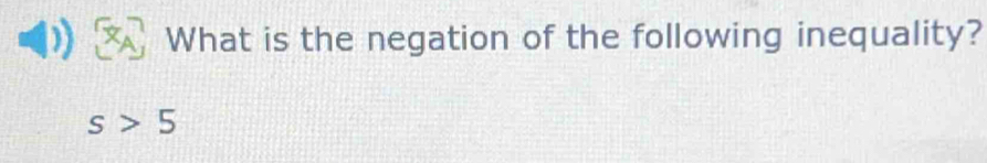 What is the negation of the following inequality?
s>5