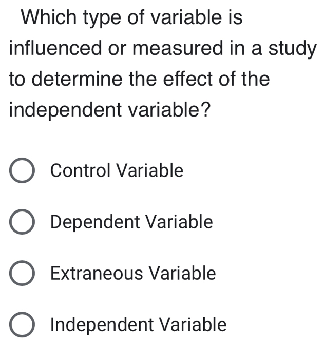 Which type of variable is
influenced or measured in a study
to determine the effect of the
independent variable?
Control Variable
Dependent Variable
Extraneous Variable
Independent Variable