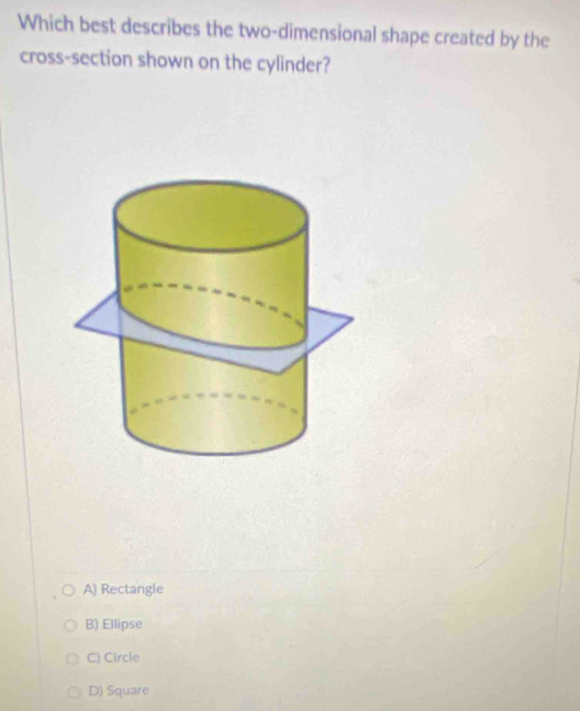 Which best describes the two-dimensional shape created by the
cross-section shown on the cylinder?
A) Rectangle
B) Ellipse
C) Circle
D) Square