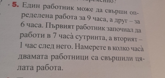 hho? 
5. Εдин рабоτник мοже да свьрши оπ- 
ределена работа за 9 часа, а друг - за
6 часа. Πървияτ рабоτηик заπочнал да 
рабоτи в 7 часὰ сутринτа, а вторият - 
1час след него. Намерете вколко часà 
двамата работници са свършΙили ця- 
лаτа рабοτа.