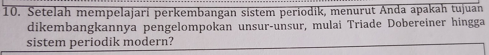 Setelah mempelajari perkembangan sistem periodik, menurut Anda apakah tujuan 
dikembangkannya pengelompokan unsur-unsur, mulai Triade Dobereiner hingga 
sistem periodik modern?