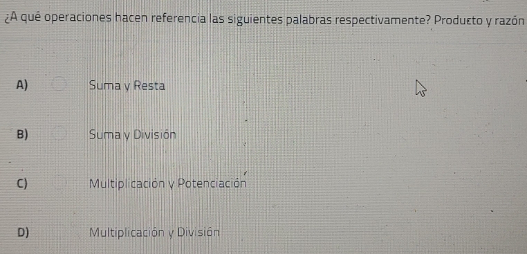 ¿A qué operaciones hacen referencia las siguientes palabras respectivamente? Producto y razón
A) Suma y Resta
B) Suma y División
C) Multiplicación y Potenciación
D) Multiplicación y División