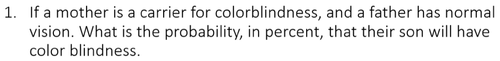 If a mother is a carrier for colorblindness, and a father has normal 
vision. What is the probability, in percent, that their son will have 
color blindness.