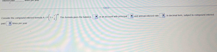 inferest pax _ 
Consider the compound interest formula A=P(1+ r/n )^nd This formula gives the balance, r , in an account with principal 7 and annual interest rate in decimal form, subject to compound interes 
paid times per year.