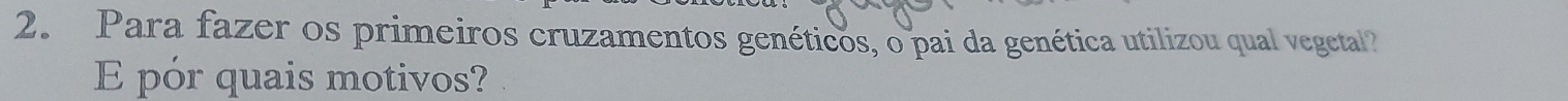 Para fazer os primeiros cruzamentos genéticos, o pai da genética utilizou qual vegetal? 
E pór quais motivos?