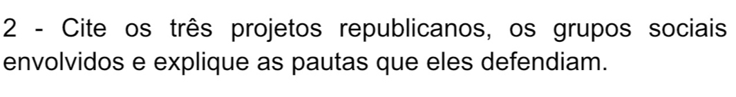 Cite os três projetos republicanos, os grupos sociais 
envolvidos e explique as pautas que eles defendiam.