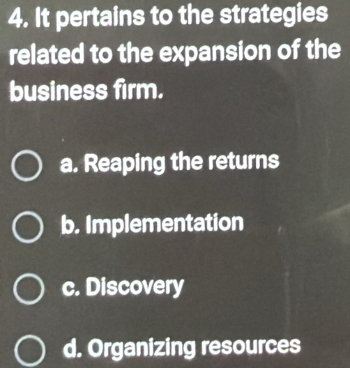 It pertains to the strategies
related to the expansion of the
business firm.
a. Reaping the returns
b. Implementation
c. Discovery
d. Organizing resources