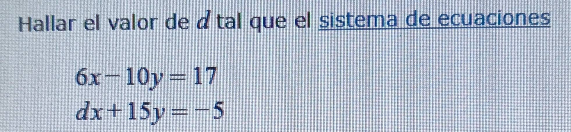 Hallar el valor de á tal que el sistema de ecuaciones
6x-10y=17
dx+15y=-5