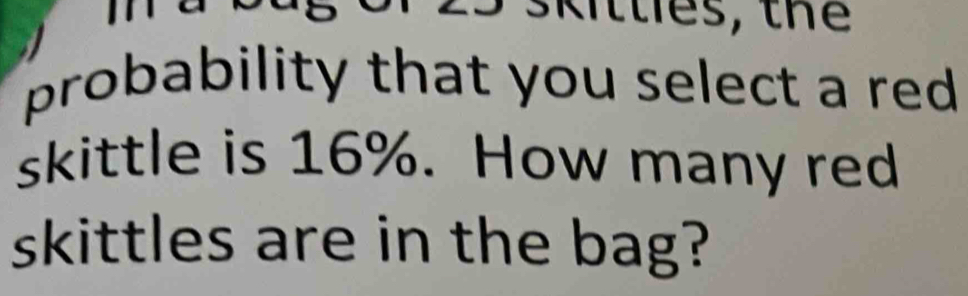 skitties, the 
probability that you select a red . 
skittle is 16%. How many red 
skittles are in the bag?