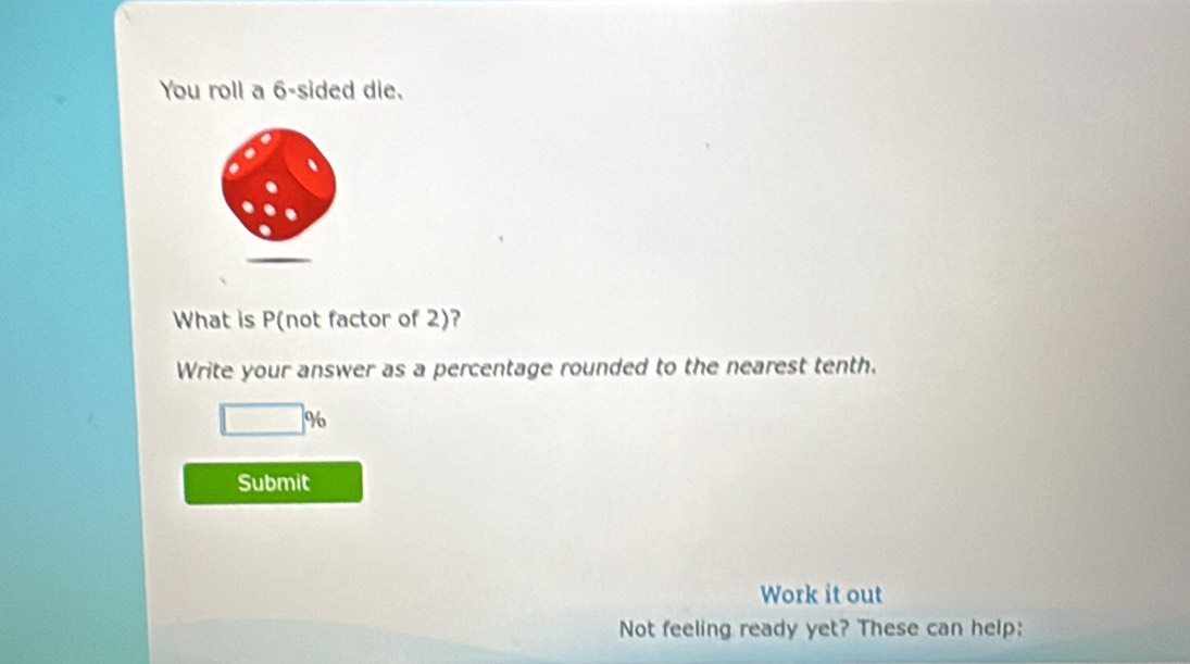 You roll a 6 -sided die. 
What is P (not factor of 2)? 
Write your answer as a percentage rounded to the nearest tenth.
|q|
Submit 
Work it out 
Not feeling ready yet? These can help: