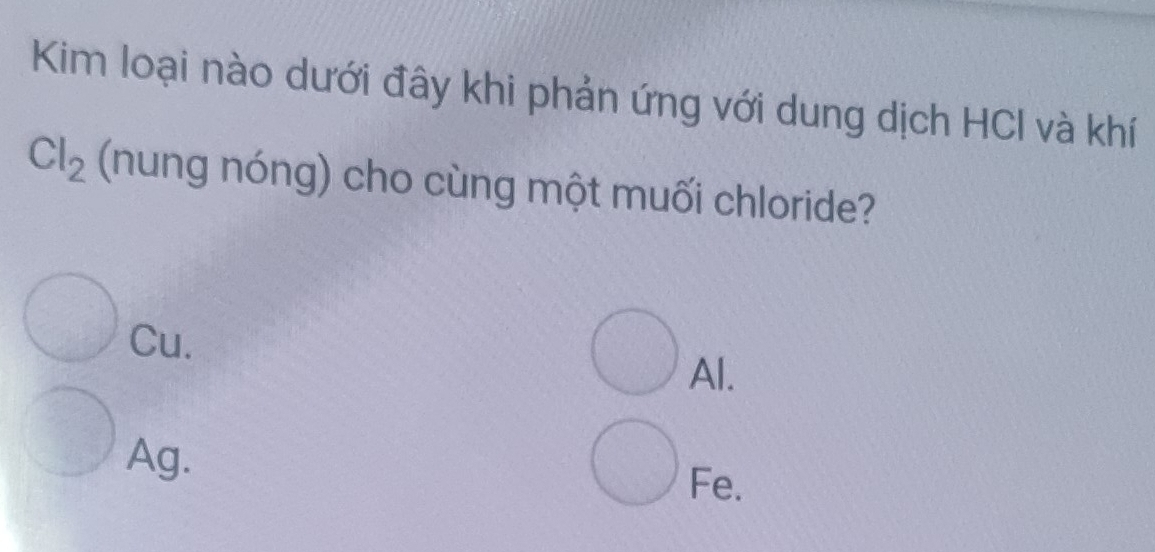 Kim loại nào dưới đây khi phản ứng với dung dịch HCl và khí
Cl_2 (nung nóng) cho cùng một muối chloride?
Cu.
Al.
Ag.
Fe.