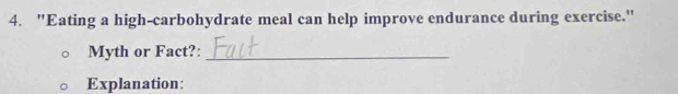 "Eating a high-carbohydrate meal can help improve endurance during exercise." 
Myth or Fact?:_ 
Explanation: