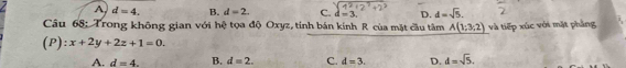 A d=4. B. d=2 C. d=3, D. d=sqrt(5). 
Câu 68: Trong không gian với hệ tọa độ Oxyz, tính bán kính R của mặt cầu tâm A(1;3;2) và tiếp xúc với mặt phẳng
(P):x+2y+2z+1=0.
A. d=4. B. d=2. C. d=3. D. d=sqrt(5).