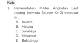 Kuis
1. Pemerintahan Militer Angkatan Laut
Jepang (Armada Selatan Ke -2) berpusat
di_
A. Jakarta
B. Maluku
C. Surabaya
D. Makassar
E. Bukittinggi