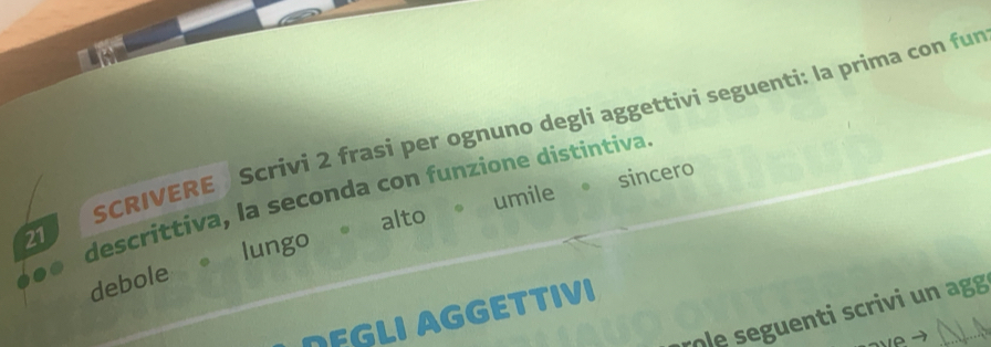 SCRIVERE Scrivi 2 frasi per ognuno degli aggettivi seguenti: la prima con fur 
sincero
21 descrittiva, la seconda con funzione distintiva. umile 
debole lungo。 alto 
le seguenti scrivi un agg 
GLI AGGETTIVI