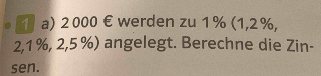 2000 € werden zu 1 % (1, 2%,
2, 1 %, 2, 5%) angelegt. Berechne die Zin- 
sen.