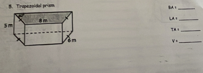 Trapezoidal prism 
_ BA=
_ LA=
_ TA=
V= _