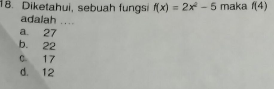 Diketahui, sebuah fungsi f(x)=2x^2-5 maka f(4)
adalah .
a 27
b. 22
0 17
d. 12