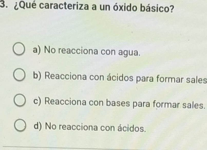 ¿Qué caracteriza a un óxido básico?
a) No reacciona con agua.
b) Reacciona con ácidos para formar sales
c) Reacciona con bases para formar sales.
d) No reacciona con ácidos.