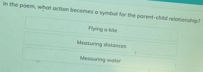 In the poem, what action becomes a symbol for the parent-child relationship?
Flying a kite
Measuring distances
Measuring water