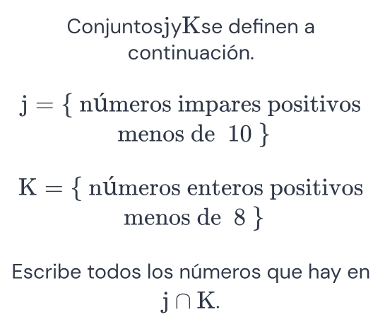 ConjuntosjyKse definen a 
continuación.
j=  números impares positivos 
menos de 10 
K= nU imeros enteros positivos 
menos de 8  
Escribe todos los números que hay en
j∩ K.