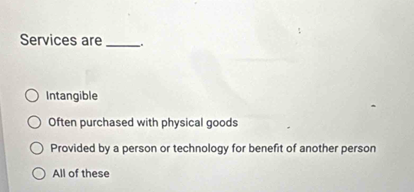 Services are_
Intangible
Often purchased with physical goods
Provided by a person or technology for benefit of another person
All of these