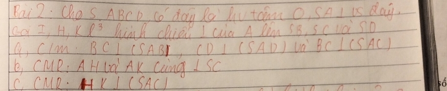 Bai2. Che S, ABC D (0 dog Ro Ruu toim O, SA I is day.
càI, H kell^3 hinh chied I ca A Rem SB, Sc vci sD
a, CIm BCI CSABr (D I (SAD) Va BC I (SAC)
L, CMR, AH LL AK Cong 1 SC
C CMR.K I (SAC)