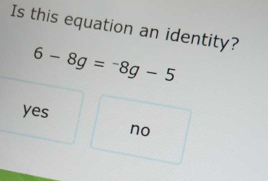 Is this equation an identity?
6-8g=-8g-5
yes
no