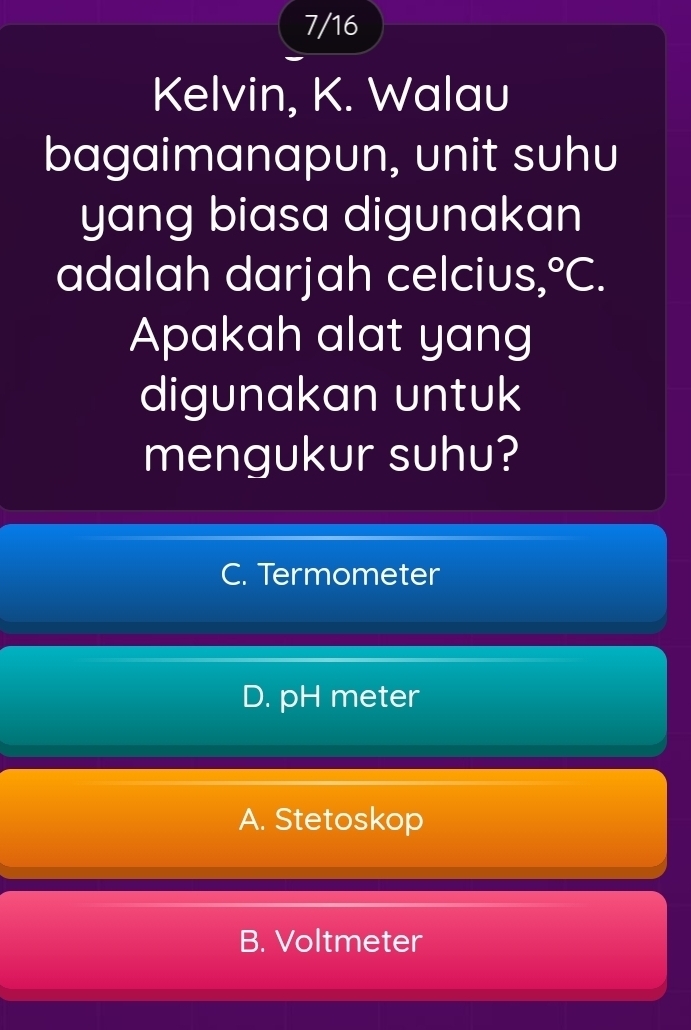 7/16
Kelvin, K. Walau
bagaimanapun, unit suhu
yang biasa digunakan
adalah darjah celcius, ^circ C. 
Apakah alat yang
digunakan untuk
mengukur suhu?
C. Termometer
D. pH meter
A. Stetoskop
B. Voltmeter