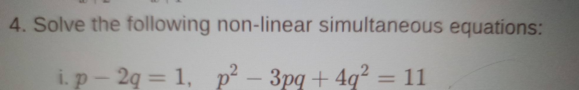 Solve the following non-linear simultaneous equations: 
i. p-2q=1, p^2-3pq+4q^2=11