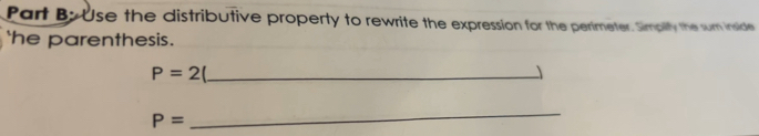 Part ByUse the distributive property to rewrite the expression for the perimeter. Simplity the sum inside 
' he parenthesis . 
_ P=2
J
P=
_