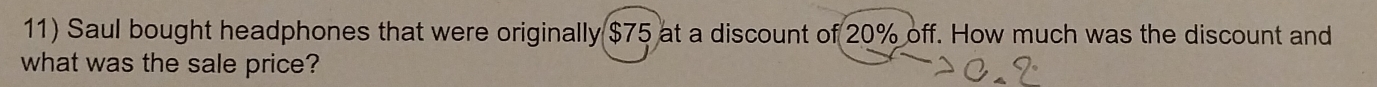 Saul bought headphones that were originally $75 at a discount of 20% off. How much was the discount and 
what was the sale price?