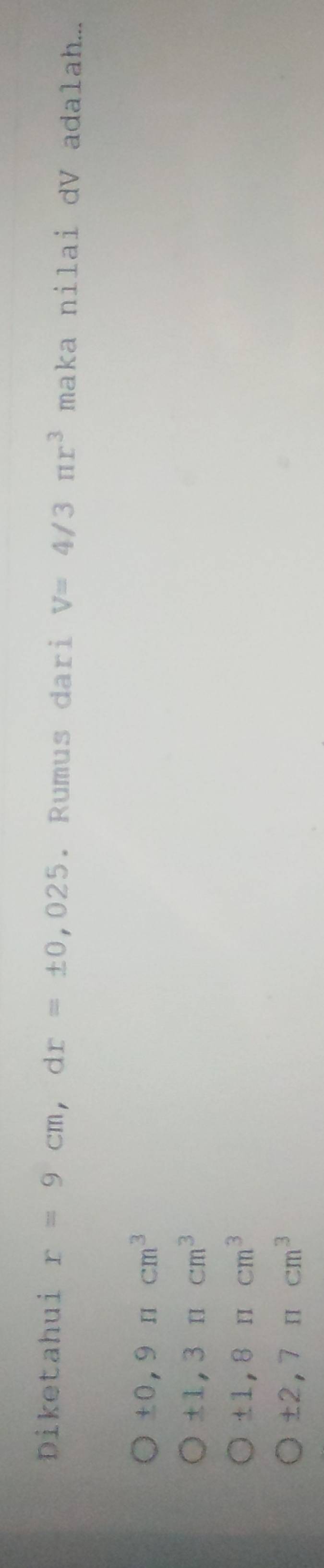 Diketahui r=9cm, dr=± 0,025. Rumus dari V=4/3π r^3 maka nilai dV adalah...
± 0,9π cm^3
± 1,3π cm^3
± 1,8π cm^3
± 2,7π cm^3