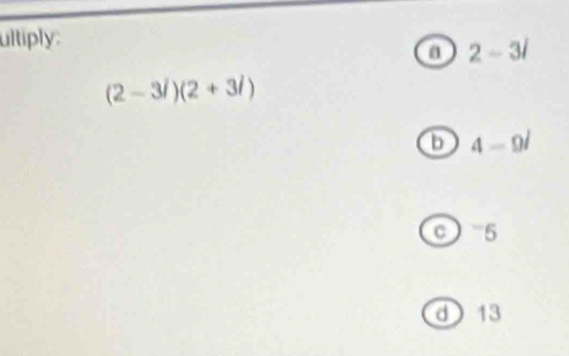 ultiply:
a 2-3i
(2-3i)(2+3i)
b 4-9i
C^-5
d 13