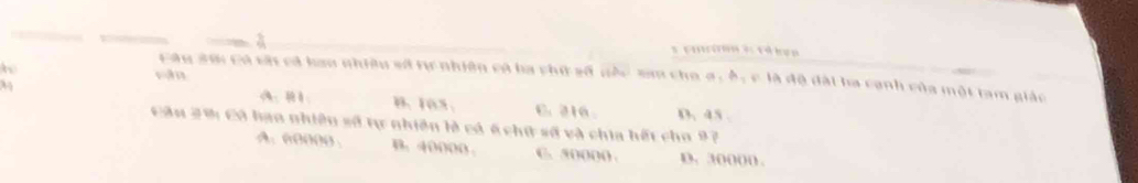 sān Fầu 3ới Có sớ có han nhiêu số tự nhiên có ba chữ số nắc sam cho a , ô, c là độ dài ba cạnh của một tam giác
B. 103. C. 216 D. 45
Cầu 2% Có hạo nhiên số tự nhiên là có 6 chữ số và chia hết cho 97
A. 60000. B. 40000. C. 50000. D. 30000.