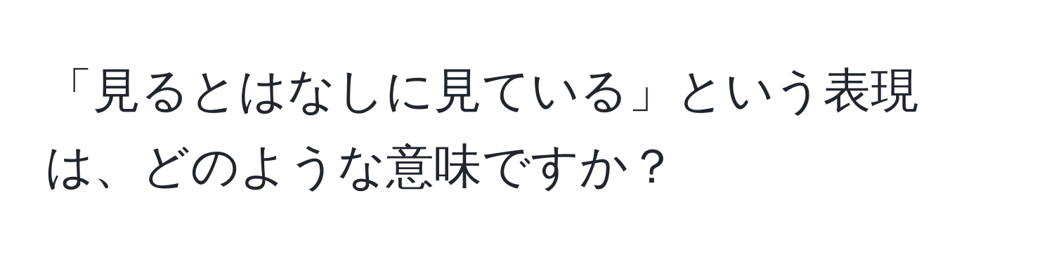 「見るとはなしに見ている」という表現は、どのような意味ですか？