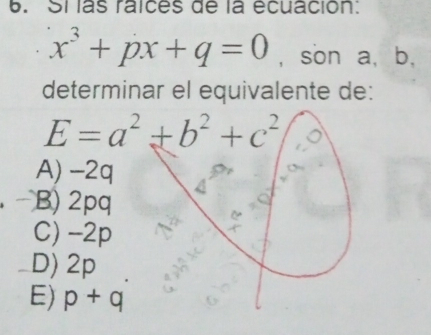 las raices de la écuación.
x^3+px+q=0 , son a, b,
determinar el equivalente de:
A) -2q
B) 2pq
C) -2p
D) 2p
E) p+q