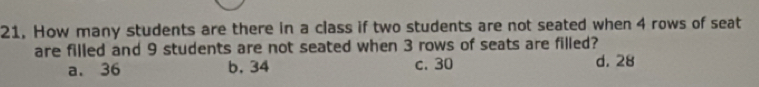 21, How many students are there in a class if two students are not seated when 4 rows of seat
are filled and 9 students are not seated when 3 rows of seats are filled?
a. 36 b, 34 c. 30 d. 28