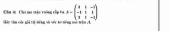 Cho ma trận vuông cấp ba A=beginpmatrix 3&1&-1 -1&1&1 3&1&-1endpmatrix
Hãy tìm các giả trị riêng và véc tơ riêng ma trận A.