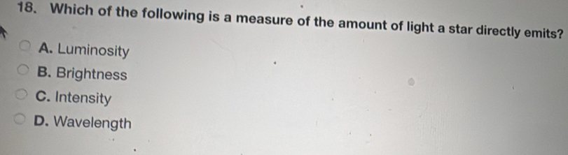 Which of the following is a measure of the amount of light a star directly emits?
A. Luminosity
B. Brightness
C. Intensity
D. Wavelength