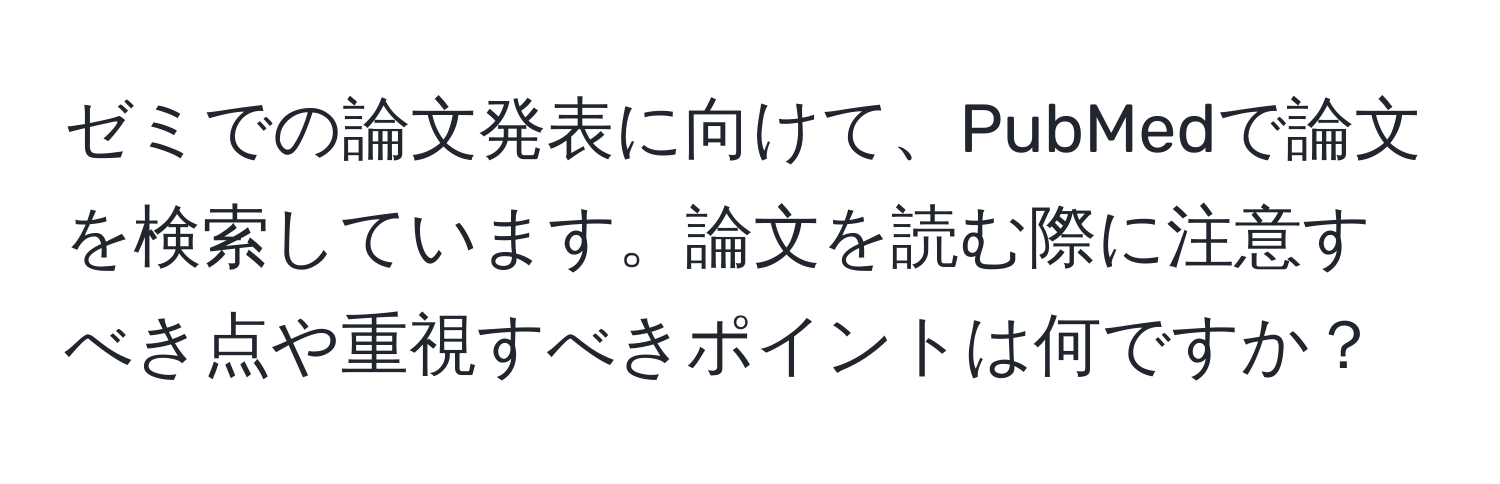 ゼミでの論文発表に向けて、PubMedで論文を検索しています。論文を読む際に注意すべき点や重視すべきポイントは何ですか？