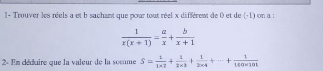 1- Trouver les réels a et b sachant que pour tout réel x différent de 0 et de (-1) on a :
 1/x(x+1) = a/x + b/x+1 
2- En déduire que la valeur de la somme S= 1/1* 2 + 1/2* 3 + 1/3* 4 +·s + 1/100* 101 