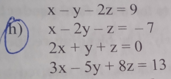 x-y-2z=9
h) x-2y-z=-7
2x+y+z=0
3x-5y+8z=13