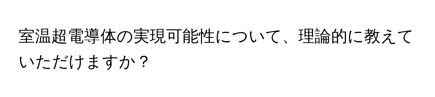 室温超電導体の実現可能性について、理論的に教えていただけますか？