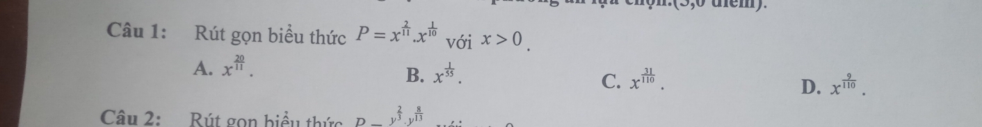 Rút gọn biểu thức P=x^(frac 2)11.x^(frac 1)10 với x>0.
A. x^(frac 20)11. x^(frac 1)55. 
B.
C. x^(frac 31)110. x^(frac 9)110. 
D.
Câu 2: Rút gọn biểu thức D-y^(frac 2)3.y^(frac 8)13