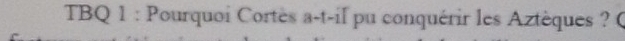 TBQ 1 : Pourquoi Cortès a-t-il pu conquérir les Aztèques ? (