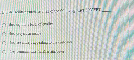 Brands facilitate purchase in all of the following ways EXCEPT_
they signify a level of quality
they project an image
they are always appealing to the customer
they communicate familiar attributes